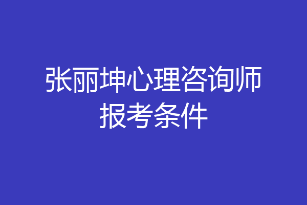张丽坤心理咨询师报考条件