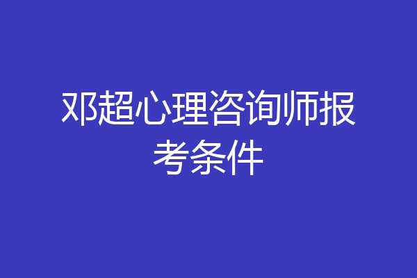 邓超心理咨询师报考条件
