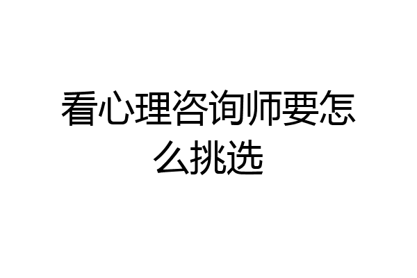 看心理咨询师要怎么挑选
