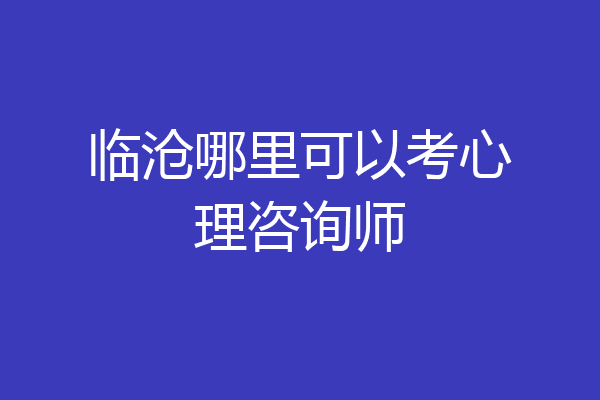 临沧哪里可以考心理咨询师