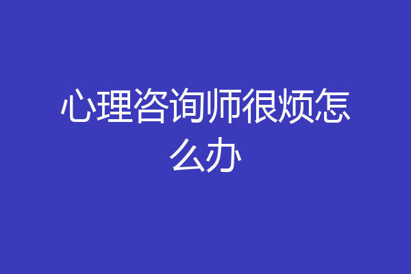 心理咨询师很烦怎么办