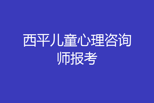 西平儿童心理咨询师报考