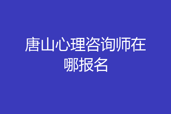 唐山心理咨询师在哪报名