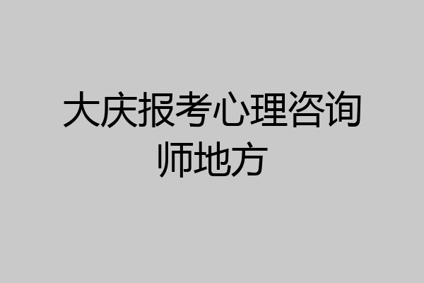 大庆报考心理咨询师地方