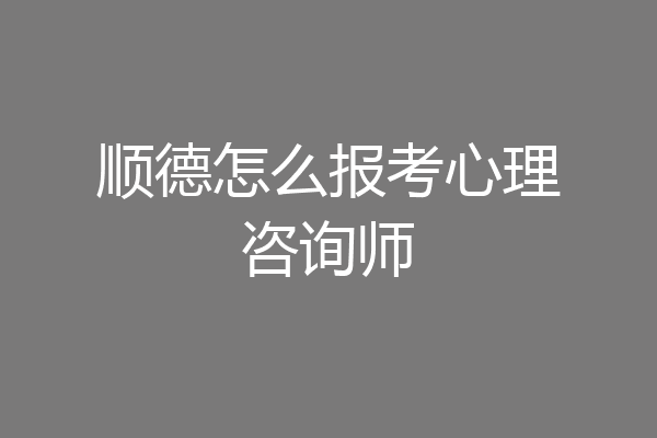顺德怎么报考心理咨询师