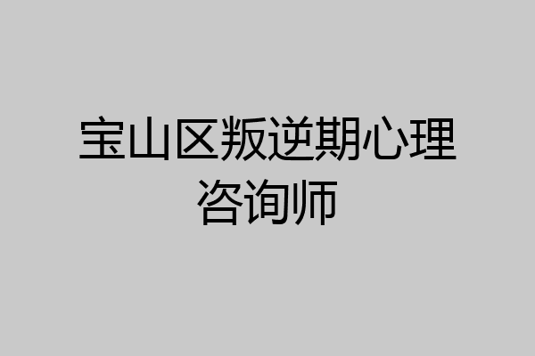 宝山区叛逆期心理咨询师