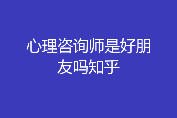 心理咨询师是好朋友吗知乎