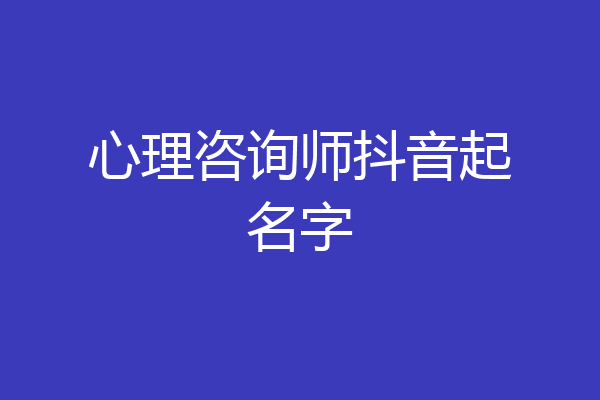 心理咨询师抖音起名字