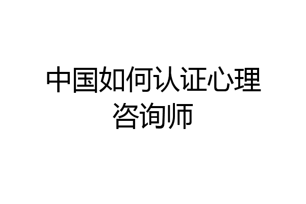 中国如何认证心理咨询师