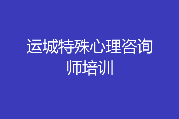 运城特殊心理咨询师培训