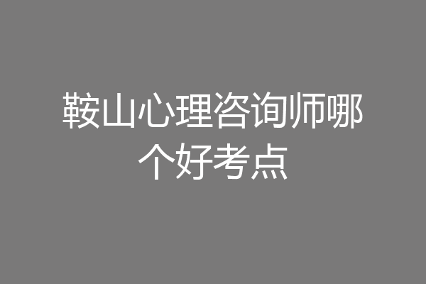 鞍山心理咨询师哪个好考点