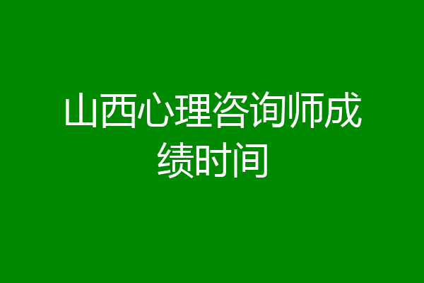 山西心理咨询师成绩时间