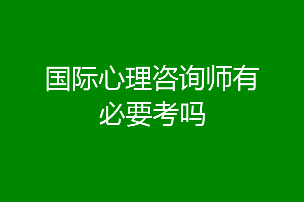 国际心理咨询师有必要考吗