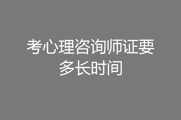 考心理咨询师证要多长时间