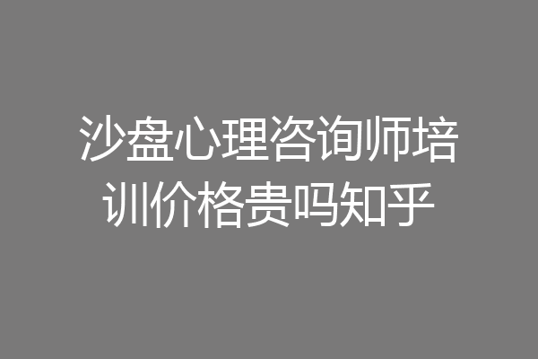 沙盘心理咨询师培训价格贵吗知乎