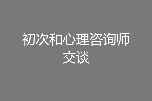 初次和心理咨询师交谈
