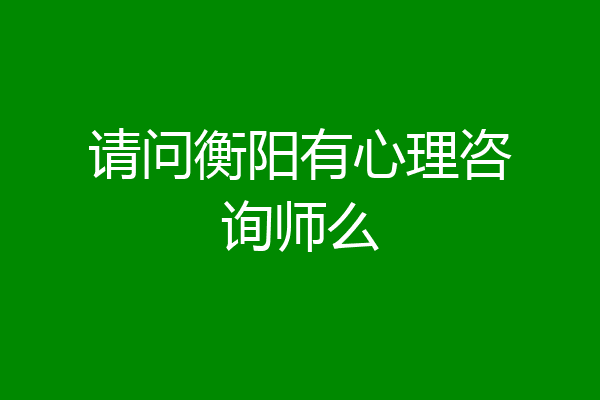 请问衡阳有心理咨询师么
