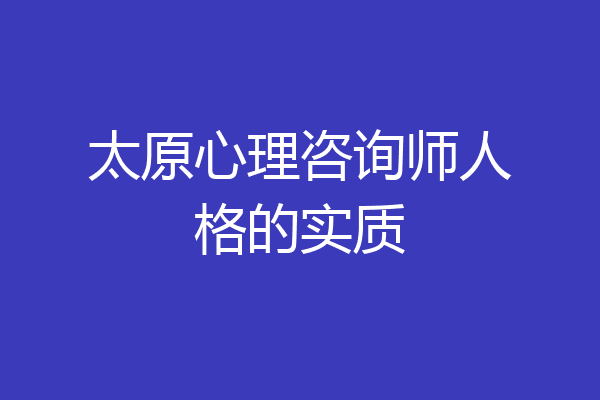 太原心理咨询师人格的实质