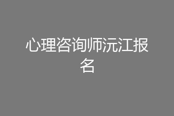 心理咨询师沅江报名
