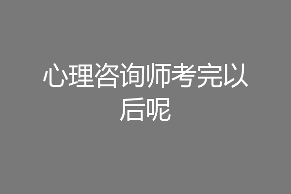 心理咨询师考完以后呢