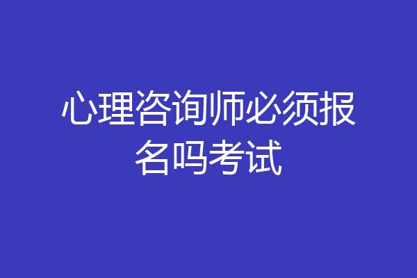 心理咨询师必须报名吗考试