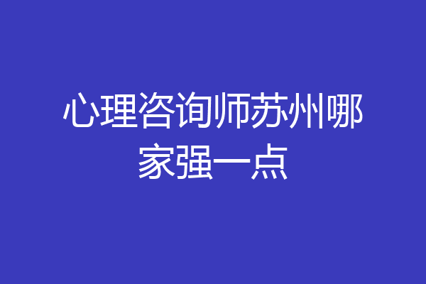 心理咨询师苏州哪家强一点