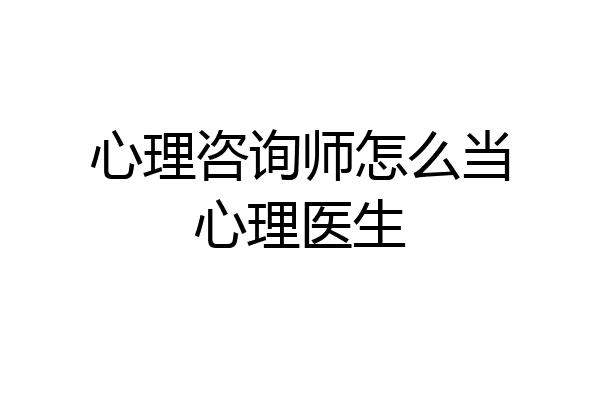 心理咨询师怎么当心理医生