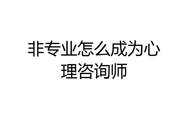 非专业怎么成为心理咨询师