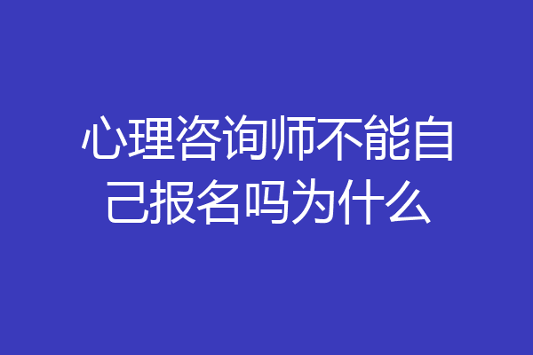心理咨询师不能自己报名吗为什么