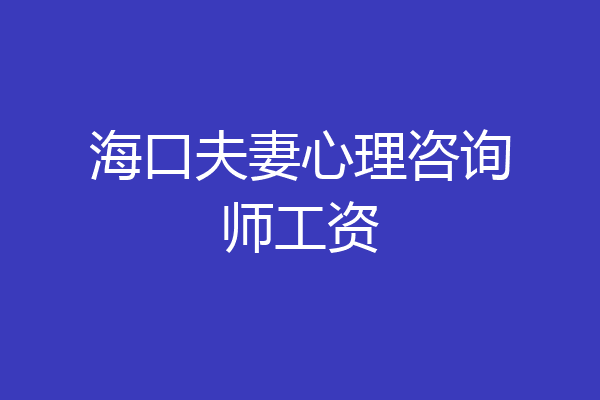 海口夫妻心理咨询师工资