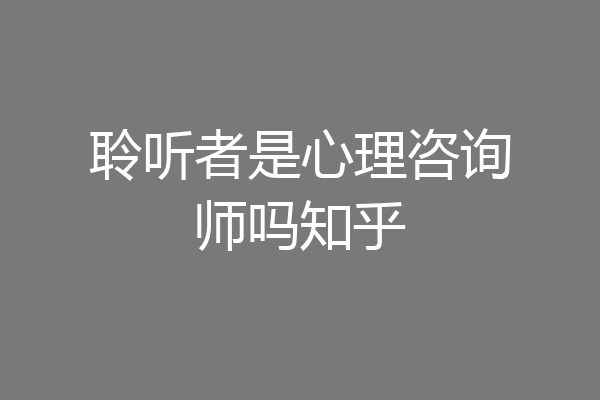 聆听者是心理咨询师吗知乎