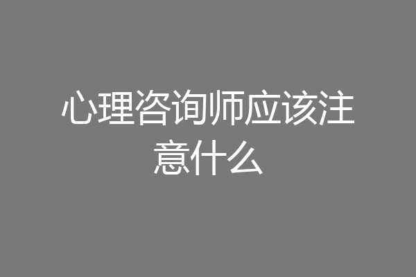 心理咨询师应该注意什么