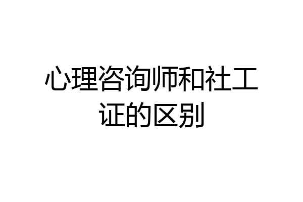 心理咨询师和社工证的区别