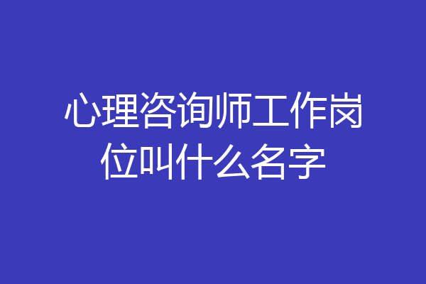 心理咨询师工作岗位叫什么名字