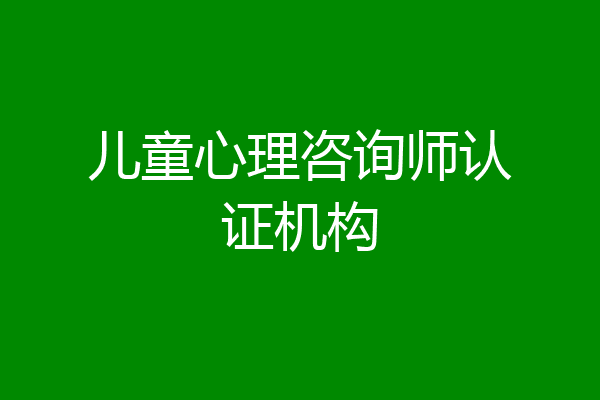 儿童心理咨询师认证机构