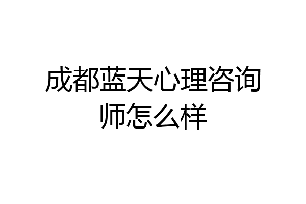 成都蓝天心理咨询师怎么样