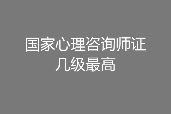 国家心理咨询师证几级最高