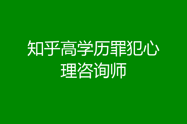 知乎高学历罪犯心理咨询师