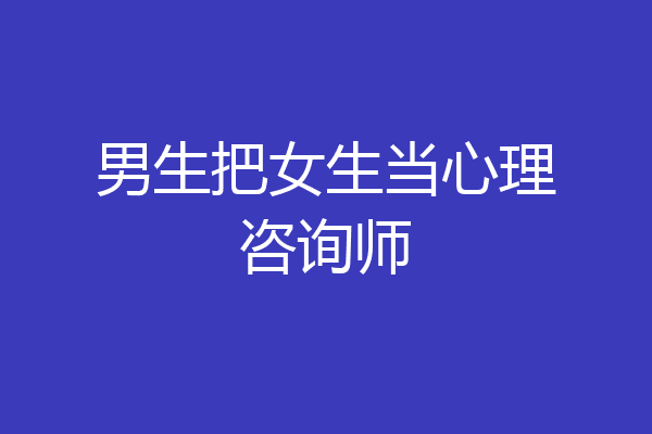 男生把女生当心理咨询师