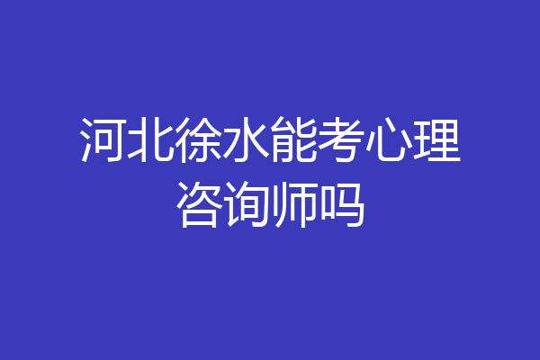 河北徐水能考心理咨询师吗