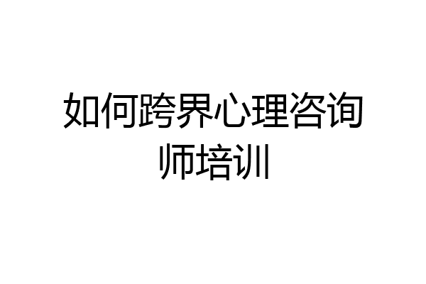 如何跨界心理咨询师培训