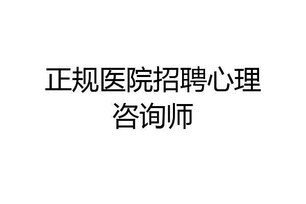 正规医院招聘心理咨询师