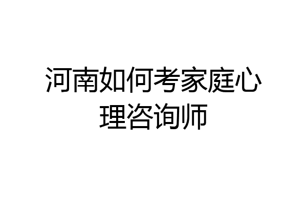 河南如何考家庭心理咨询师