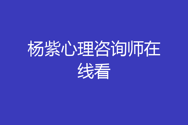 杨紫心理咨询师在线看