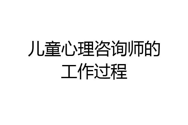 儿童心理咨询师的工作过程