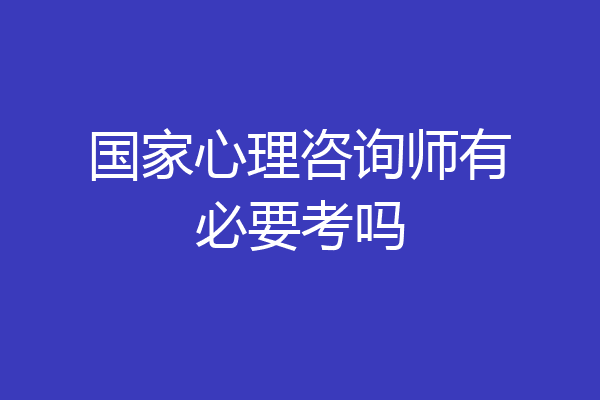 国家心理咨询师有必要考吗