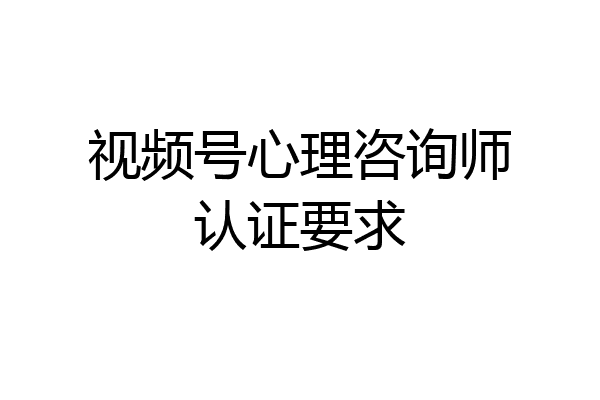 视频号心理咨询师认证要求