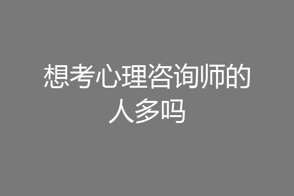 想考心理咨询师的人多吗