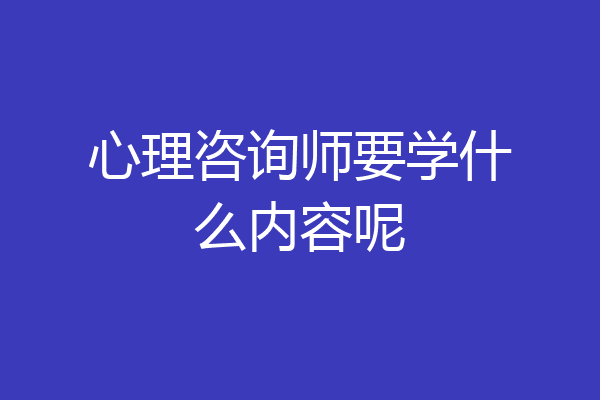 心理咨询师要学什么内容呢