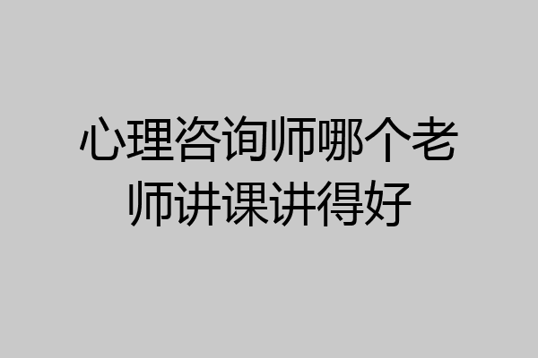 心理咨询师哪个老师讲课讲得好